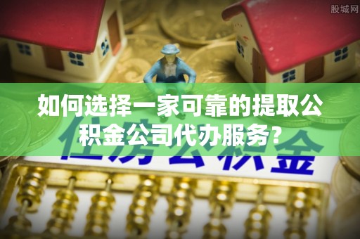 睢宁如何选择一家可靠的提取公积金公司代办服务？