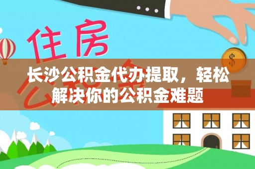 睢宁长沙公积金代办提取，轻松解决你的公积金难题