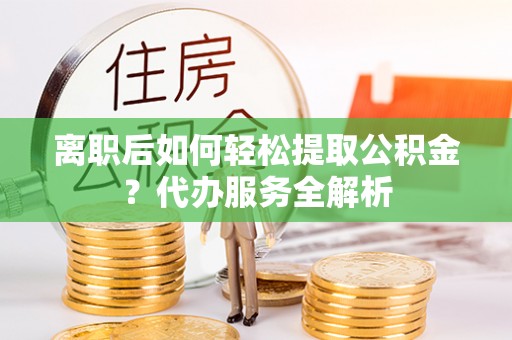睢宁离职后如何轻松提取公积金？代办服务全解析