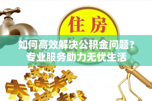睢宁如何高效解决公积金问题？专业服务助力无忧生活