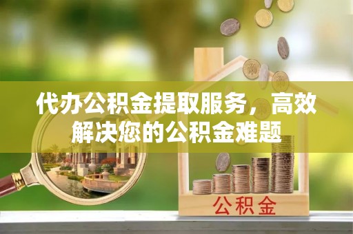 睢宁代办公积金提取服务，高效解决您的公积金难题