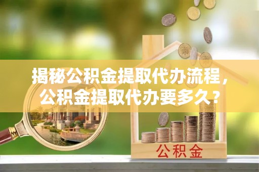 睢宁揭秘公积金提取代办流程，公积金提取代办要多久？