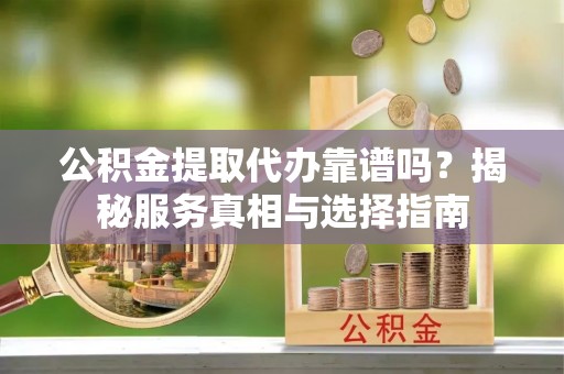 睢宁公积金提取代办靠谱吗？揭秘服务真相与选择指南