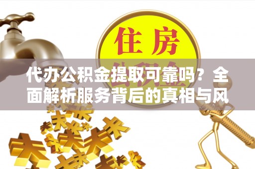 睢宁代办公积金提取可靠吗？全面解析服务背后的真相与风险