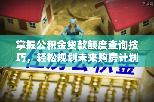 睢宁掌握公积金贷款额度查询技巧，轻松规划未来购房计划