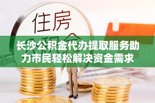 睢宁长沙公积金代办提取服务助力市民轻松解决资金需求