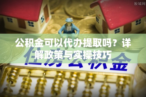 睢宁公积金可以代办提取吗？详解政策与实操技巧