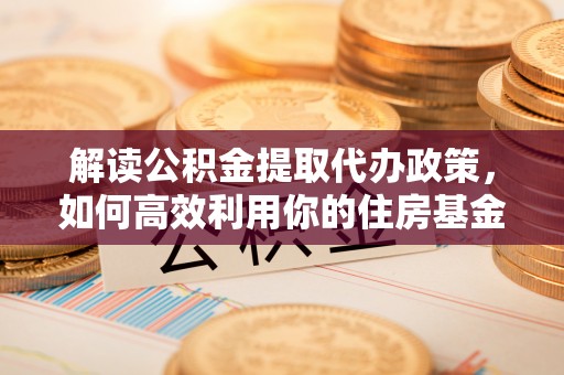 睢宁解读公积金提取代办政策，如何高效利用你的住房基金