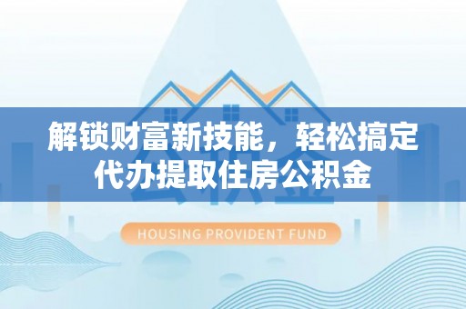 睢宁解锁财富新技能，轻松搞定代办提取住房公积金