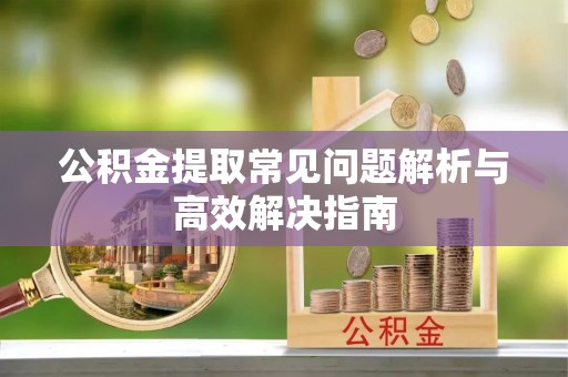 睢宁公积金提取常见问题解析与高效解决指南