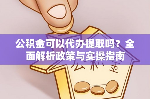 睢宁公积金可以代办提取吗？全面解析政策与实操指南