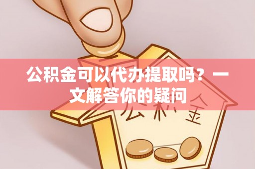 睢宁公积金可以代办提取吗？一文解答你的疑问