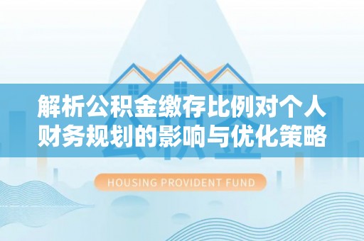 睢宁解析公积金缴存比例对个人财务规划的影响与优化策略