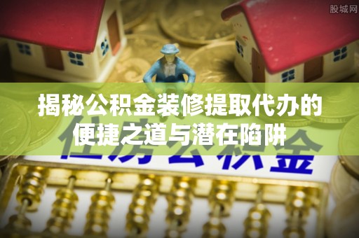 睢宁揭秘公积金装修提取代办的便捷之道与潜在陷阱