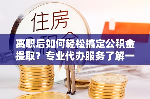 睢宁离职后如何轻松搞定公积金提取？专业代办服务了解一下