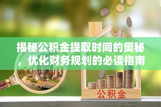 睢宁揭秘公积金提取时间的奥秘，优化财务规划的必读指南