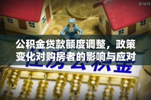 睢宁公积金贷款额度调整，政策变化对购房者的影响与应对策略