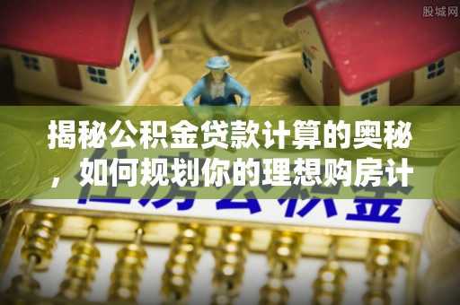 睢宁揭秘公积金贷款计算的奥秘，如何规划你的理想购房计划