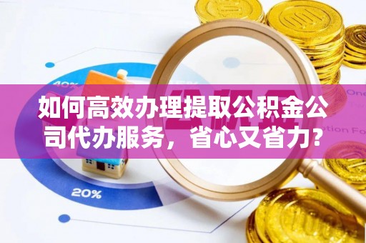 睢宁如何高效办理提取公积金公司代办服务，省心又省力？