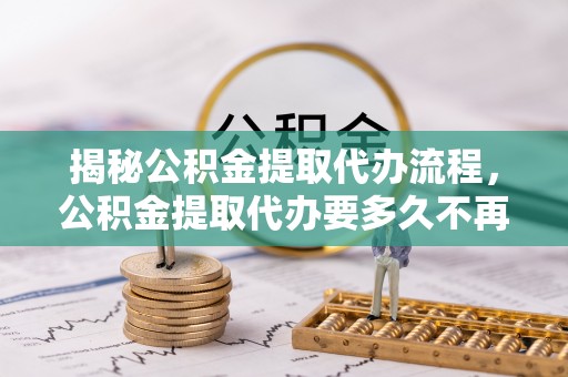 睢宁揭秘公积金提取代办流程，公积金提取代办要多久不再迷茫