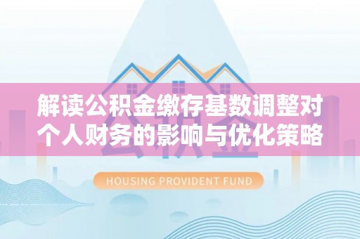 睢宁解读公积金缴存基数调整对个人财务的影响与优化策略