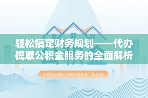 睢宁轻松搞定财务规划——代办提取公积金服务的全面解析
