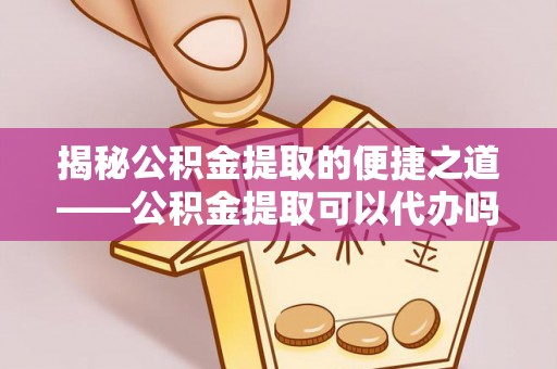 睢宁揭秘公积金提取的便捷之道——公积金提取可以代办吗？