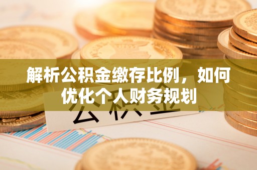 睢宁解析公积金缴存比例，如何优化个人财务规划