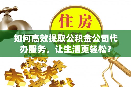 睢宁如何高效提取公积金公司代办服务，让生活更轻松？