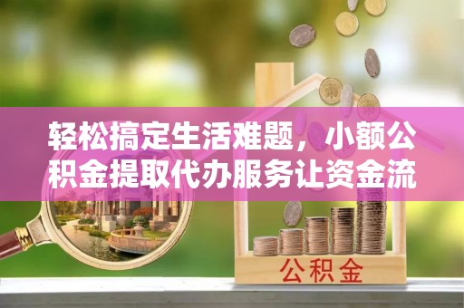睢宁轻松搞定生活难题，小额公积金提取代办服务让资金流转更便捷