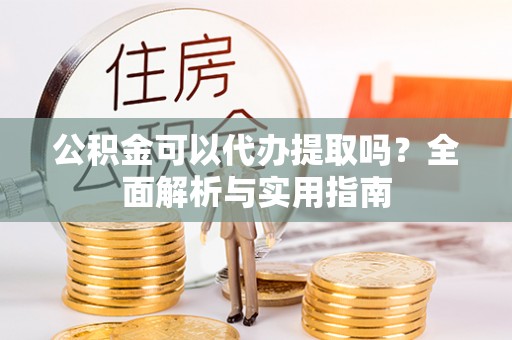 睢宁公积金可以代办提取吗？全面解析与实用指南