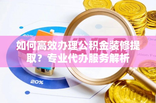 睢宁如何高效办理公积金装修提取？专业代办服务解析