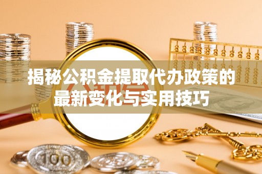 睢宁揭秘公积金提取代办政策的最新变化与实用技巧