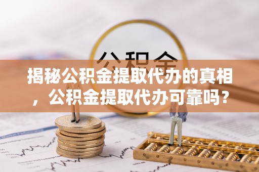 睢宁揭秘公积金提取代办的真相，公积金提取代办可靠吗？