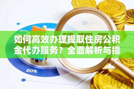 睢宁如何高效办理提取住房公积金代办服务？全面解析与指南