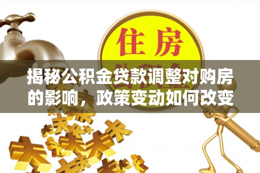 睢宁揭秘公积金贷款调整对购房的影响，政策变动如何改变你的买房计划