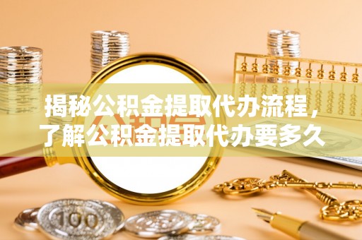 睢宁揭秘公积金提取代办流程，了解公积金提取代办要多久的关键因素