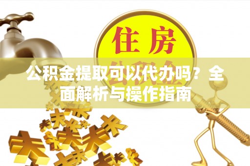 睢宁公积金提取可以代办吗？全面解析与操作指南
