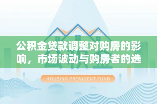 睢宁公积金贷款调整对购房的影响，市场波动与购房者的选择