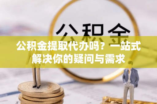 睢宁公积金提取代办吗？一站式解决你的疑问与需求
