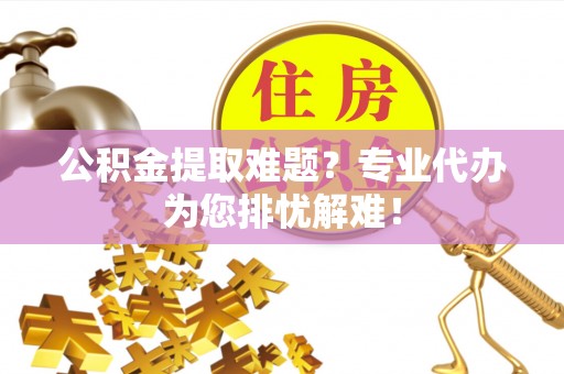 睢宁公积金提取难题？专业代办为您排忧解难！