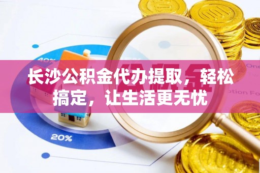 睢宁长沙公积金代办提取，轻松搞定，让生活更无忧