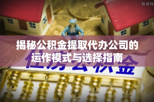 睢宁揭秘公积金提取代办公司的运作模式与选择指南