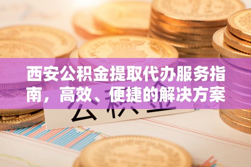 睢宁西安公积金提取代办服务指南，高效、便捷的解决方案