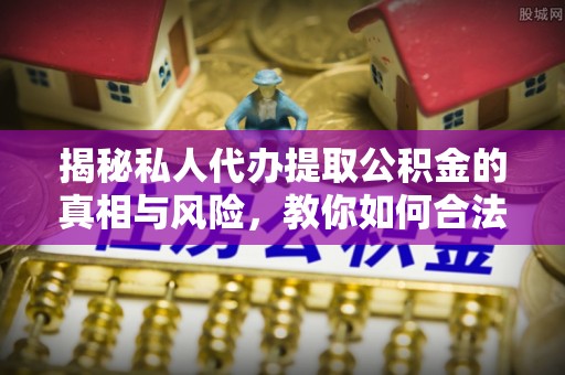 睢宁揭秘私人代办提取公积金的真相与风险，教你如何合法合规操作