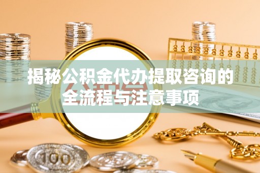 睢宁揭秘公积金代办提取咨询的全流程与注意事项