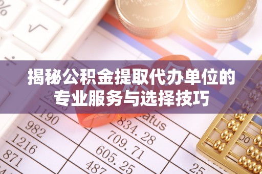睢宁揭秘公积金提取代办单位的专业服务与选择技巧