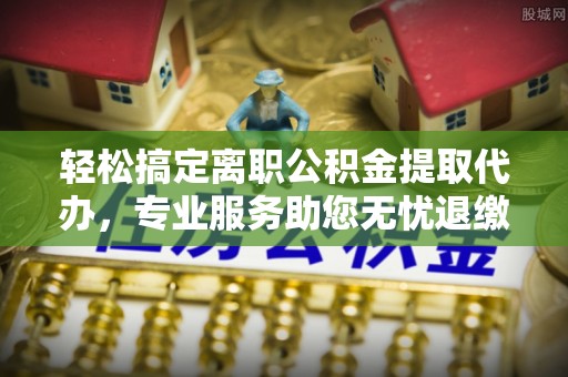 睢宁轻松搞定离职公积金提取代办，专业服务助您无忧退缴