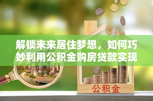 睢宁解锁未来居住梦想，如何巧妙利用公积金购房贷款实现房产投资