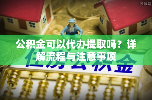 睢宁公积金可以代办提取吗？详解流程与注意事项
